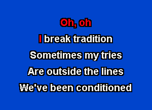 Oh, oh
I break tradition

Sometimes my tries
Are outside the lines
We've been conditioned
