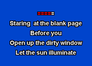 Staring at the blank page

Before you
Open up the dirty window
Let the sun illuminate