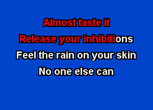 Almost taste it

Release your inhibitions

Feel the rain on your skin
No one else can