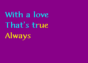 With a love
That's true

Always