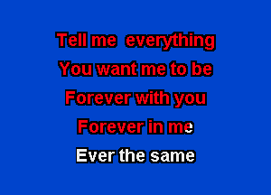 Tell me everything
You want me to be

Forever with you

Forever in me
Ever the same