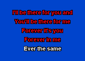 I'll be there for you and

Yoqu be there for me
Forever it's you
Forever in me
Ever the same