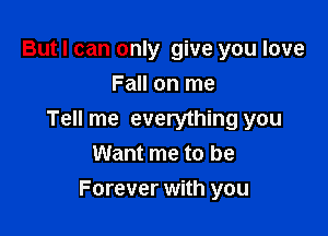 But I can only give you love
Fall on me

Tell me everything you
Want me to be

Forever with you