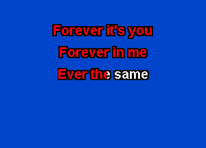 Forever it's you

Forever in me
Ever the same