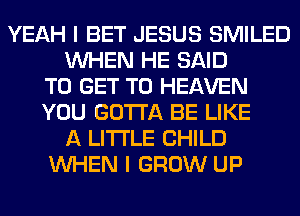 YEAH I BET JESUS SMILED
WHEN HE SAID
TO GET TO HEAVEN
YOU GOTTA BE LIKE
A LITTLE CHILD
WHEN I GROW UP