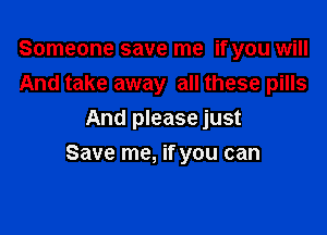 Someone save me if you will
And take away all these pills
And please just

Save me, if you can