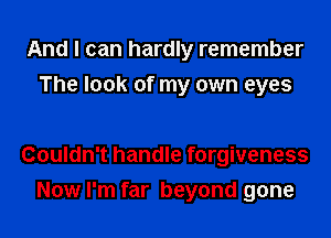 And I can hardly remember
The look of my own eyes

Couldn't handle forgiveness
Now I'm far beyond gone