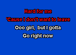 Hard for me
'Cause I don't want to leave

Ooo girl, but I gotta
Go right now