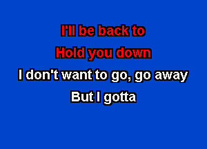 I'll be back to
Hold you down

I don't want to go, go away
But I gotta