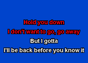 Hold you down

I don't want to go, go away
But I gotta
I'll be back before you know it