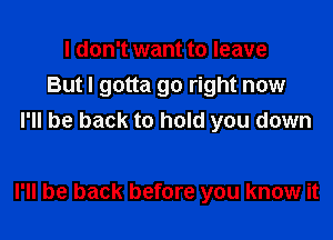 I don't want to leave
But I gotta go right now
I'll be back to hold you down

I'll be back before you know it