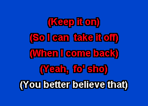 (Keep it on)
(So I can take it off)

(When I come back)
(Yeah, fo' sho)
(You better believe that)