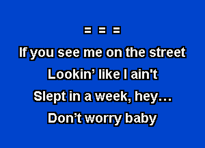 If you see me on the street

Lookiw like I ain't
Slept in a week, hey...
Dom worry baby