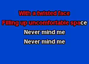 With a twisted face
Filling up uncomfortable space

Never mind me
Never mind me