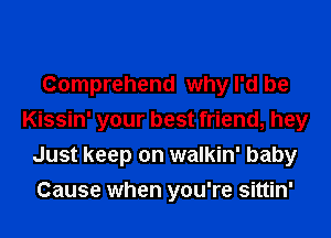 Comprehend why I'd be
Kissin' your best friend, hey
Just keep on walkin' baby
Cause when you're sittin'