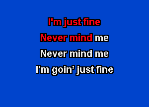 I'm just fine
Never mind me
Never mind me

I'm goin, just fine