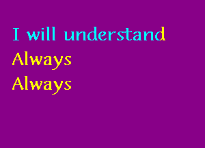 I will understand
Always

Always