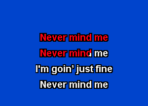 Never mind me
Never mind me

I'm goiW just fine

Never mind me