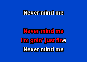 Never mind me

Never mind me

I'm goiW just fine

Never mind me