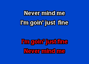 Never mind me

I'm goin'just fine

I'm goin, just fine
Never mind me