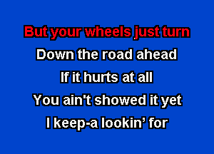 But your wheels just turn

Down the road ahead
If it hurts at all
You ain't showed it yet
I keep-a IookiW for
