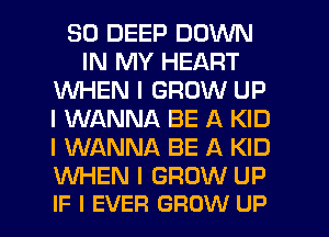 SO DEEP DOWN
IN MY HEART
WHEN I GROW UP
I WANNA BE A KID
I WANNA BE A KID

WHEN I GROW UP
IF I EVEFI GROW UP