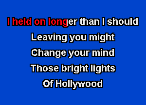 I held on longer than I should
Leaving you might

Change your mind
Those bright lights
0f Hollywood