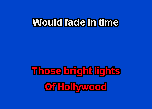 Would fade in time

Those bright lights
Of Hollywood