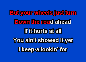 But your wheels just turn

Down the road ahead
If it hurts at all
You ain't showed it yet
I keep-a IookiW for