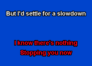 But I'd settle for a slowdown

I know there's nothing

Stopping you now