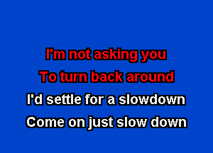 I'm not asking you

To turn back around
I'd settle for a slowdown
Come on just slow down