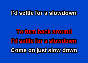 I'd settle for a slowdown

To turn back around
I'd settle for a slowdown

Come on just slow down