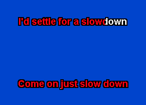 I'd settle for a slowdown

Come on just slow down