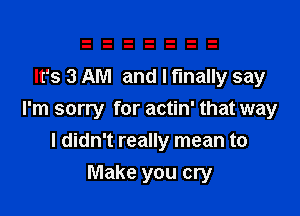 It's 3 AM and I finally say

I'm sorry for actin' that way
I didn't really mean to

Make you cry