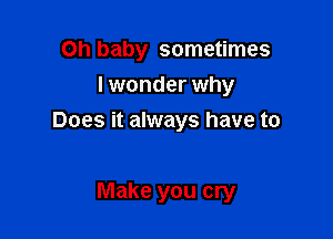 Oh baby sometimes
lwonder why

Does it always have to

Make you cry