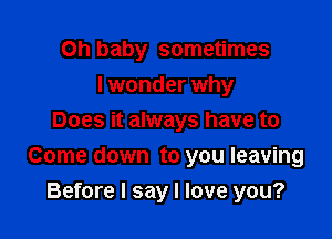 Oh baby sometimes
lwonder why
Does it always have to

Come down to you leaving
Before I say I love you?