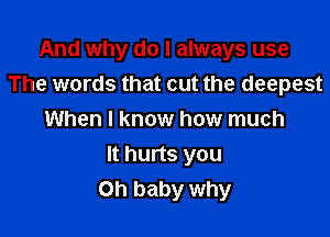 And why do I always use
The words that cut the deepest
When I know how much

It hurts you
Oh baby why