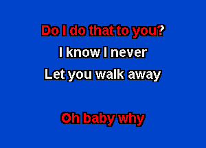 Do I do that to you?
I know I never

Let you walk away

Oh baby why