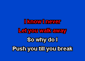 I know I never

Let you walk away
So why do I
Push you till you break