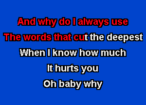 And why do I always use
The words that cut the deepest
When I know how much

It hurts you
Oh baby why