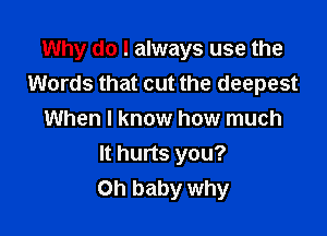 Why do I always use the
Words that cut the deepest

When I know how much
It hurts you?
Oh baby why