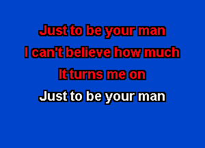 Just to be your man
I can't believe how much
It turns me on

Just to be your man