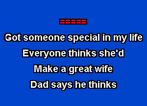 Got someone special in my life

Everyone thinks she'd
Make a great wife
Dad says he thinks