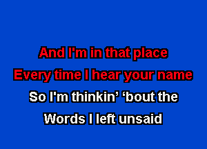 And I'm in that place

Every time I hear your name
So I'm thinkint tbout the
Words I left unsaid