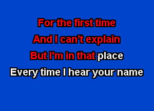 For the fll'St time
And I cam explain
But I'm in that place

Every time I hear your name