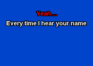 Yeah.
Every time I hear your name