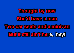 Thought by now
Shed have a man

Two car seats and a minivan
But it still ain't here, hey!