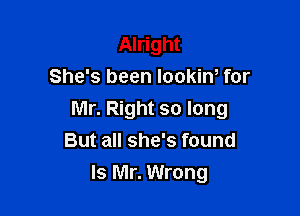 Alright
She's been lookin, for

Mr. Right so long
But all she's found
Is Mr. Wrong