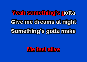 Yeah something's gotta
Give me dreams at night

Something's gotta make

Me feel alive