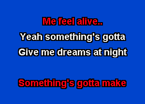 Me feel alive..
Yeah something's gotta
Give me dreams at night

Something's gotta make